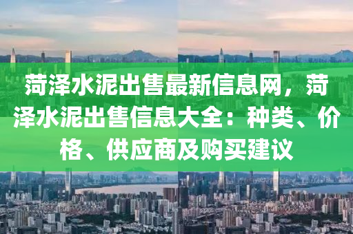 菏泽水泥出售最新信息网，菏泽水泥出售信息大全：种类、价格、供应商及购买建议