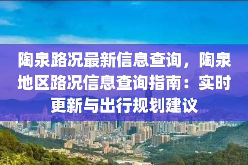 陶泉路况最新信息查询，陶泉地区路况信息查询指南：实时更新与出行规划建议