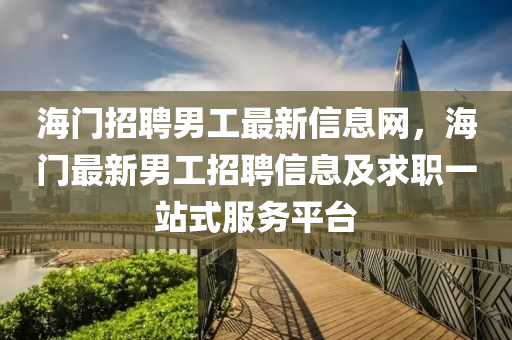 海门招聘男工最新信息网，海门最新男工招聘信息及求职一站式服务平台