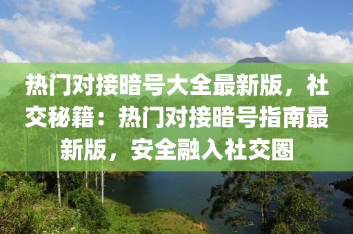 热门对接暗号大全最新版，社交秘籍：热门对接暗号指南最新版，安全融入社交圈