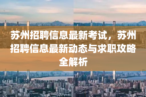 苏州招聘信息最新考试，苏州招聘信息最新动态与求职攻略全解析