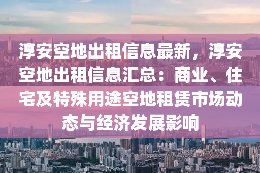 淳安空地出租信息最新，淳安空地出租信息汇总：商业、住宅及特殊用途空地租赁市场动态与经济发展影响