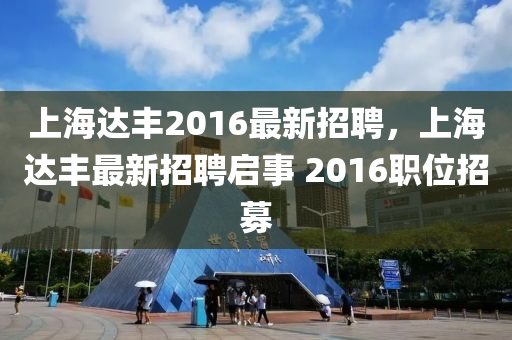 上海达丰2016最新招聘，上海达丰最新招聘启事 2016职位招募