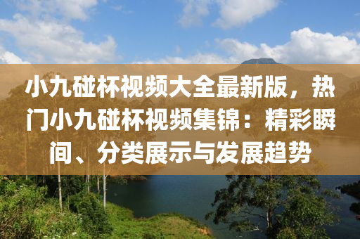 小九碰杯视频大全最新版，热门小九碰杯视频集锦：精彩瞬间、分类展示与发展趋势