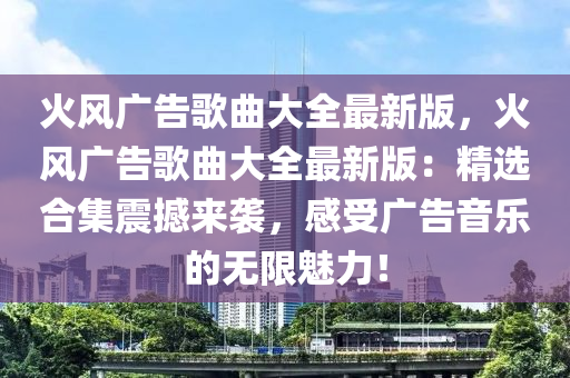 火风广告歌曲大全最新版，火风广告歌曲大全最新版：精选合集震撼来袭，感受广告音乐的无限魅力！