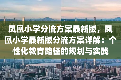 凤凰小学分流方案最新版，凤凰小学最新版分流方案详解：个性化教育路径的规划与实践