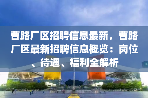 曹路厂区招聘信息最新，曹路厂区最新招聘信息概览：岗位、待遇、福利全解析