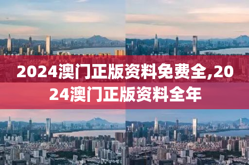 2024澳门正版资料免费全,2024澳门正版资料全年