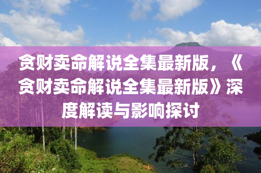 贪财卖命解说全集最新版，《贪财卖命解说全集最新版》深度解读与影响探讨