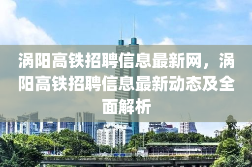 涡阳高铁招聘信息最新网，涡阳高铁招聘信息最新动态及全面解析