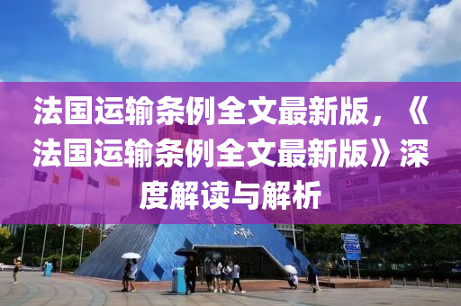 法国运输条例全文最新版，《法国运输条例全文最新版》深度解读与解析