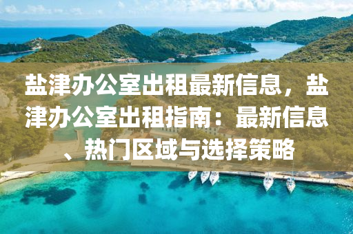 盐津办公室出租最新信息，盐津办公室出租指南：最新信息、热门区域与选择策略