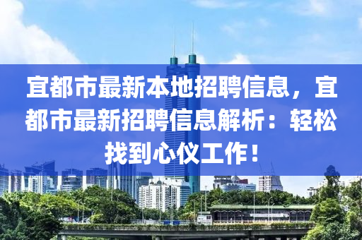 宜都市最新本地招聘信息，宜都市最新招聘信息解析：轻松找到心仪工作！