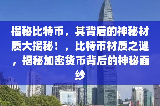 揭秘比特币，其背后的神秘材质大揭秘！，比特币材质之谜，揭秘加密货币背后的神秘面纱