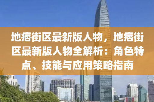 地痞街区最新版人物，地痞街区最新版人物全解析：角色特点、技能与应用策略指南