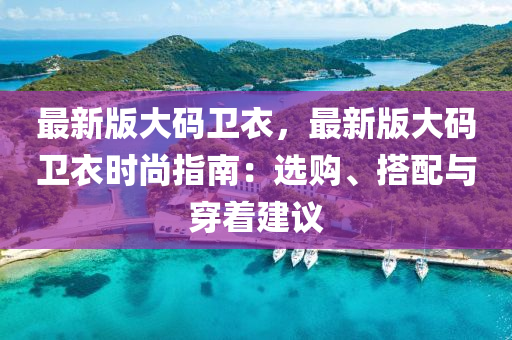 最新版大码卫衣，最新版大码卫衣时尚指南：选购、搭配与穿着建议