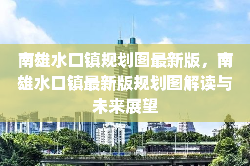 南雄水口镇规划图最新版，南雄水口镇最新版规划图解读与未来展望