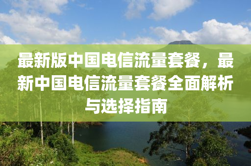 最新版中国电信流量套餐，最新中国电信流量套餐全面解析与选择指南