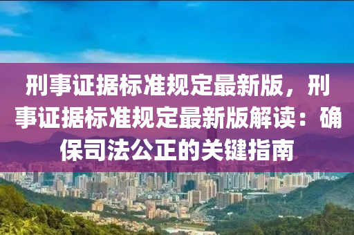 刑事证据标准规定最新版，刑事证据标准规定最新版解读：确保司法公正的关键指南