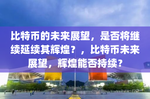 比特币的未来展望，是否将继续延续其辉煌？，比特币未来展望，辉煌能否持续？