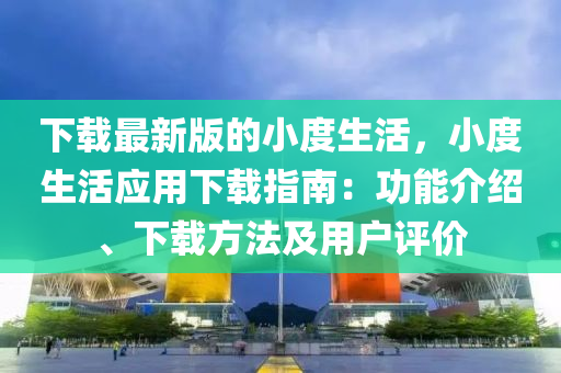 下载最新版的小度生活，小度生活应用下载指南：功能介绍、下载方法及用户评价