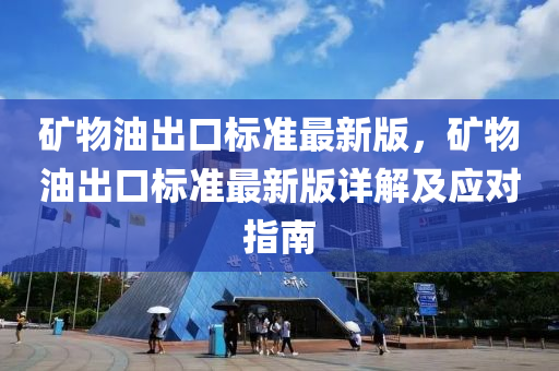 矿物油出口标准最新版，矿物油出口标准最新版详解及应对指南