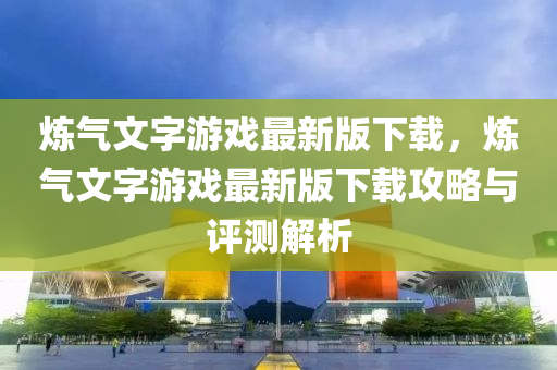 炼气文字游戏最新版下载，炼气文字游戏最新版下载攻略与评测解析