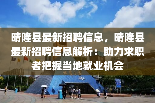 晴隆县最新招聘信息，晴隆县最新招聘信息解析：助力求职者把握当地就业机会