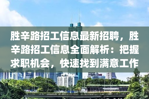 胜辛路招工信息最新招聘，胜辛路招工信息全面解析：把握求职机会，快速找到满意工作