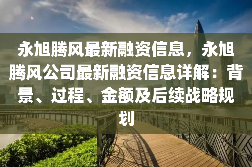 永旭腾风最新融资信息，永旭腾风公司最新融资信息详解：背景、过程、金额及后续战略规划