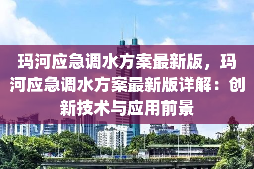 玛河应急调水方案最新版，玛河应急调水方案最新版详解：创新技术与应用前景