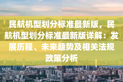 民航机型划分标准最新版，民航机型划分标准最新版详解：发展历程、未来趋势及相关法规政策分析