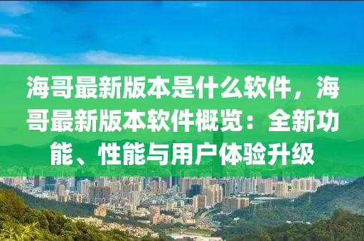 海哥最新版本是什么软件，海哥最新版本软件概览：全新功能、性能与用户体验升级