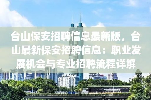 台山保安招聘信息最新版，台山最新保安招聘信息：职业发展机会与专业招聘流程详解