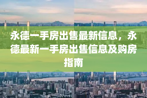 永德一手房出售最新信息，永德最新一手房出售信息及购房指南