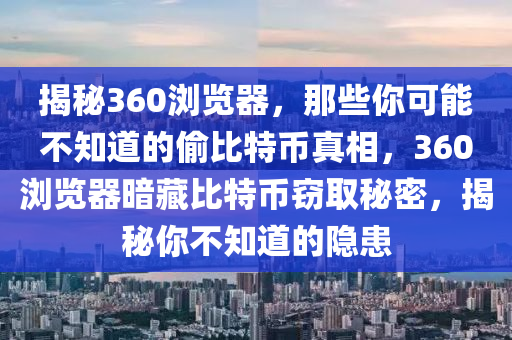 揭秘360浏览器，那些你可能不知道的偷比特币真相，360浏览器暗藏比特币窃取秘密，揭秘你不知道的隐患