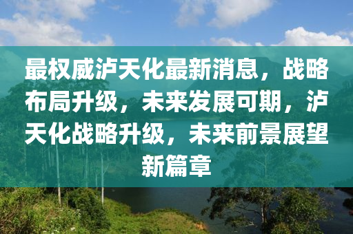 最权威泸天化最新消息，战略布局升级，未来发展可期，泸天化战略升级，未来前景展望新篇章