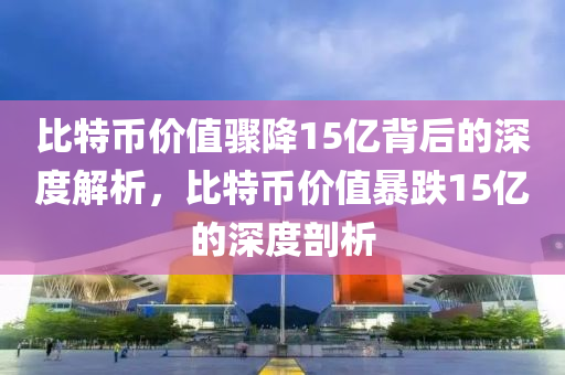 比特币价值骤降15亿背后的深度解析，比特币价值暴跌15亿的深度剖析