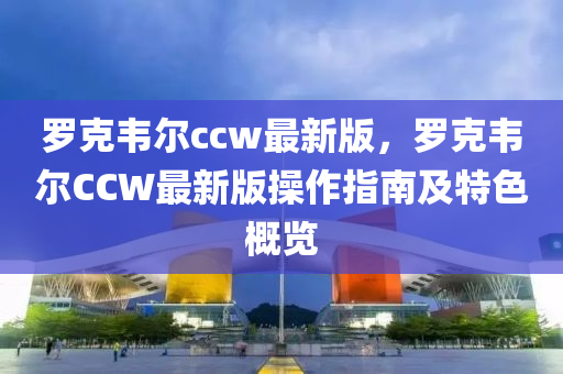 罗克韦尔ccw最新版，罗克韦尔CCW最新版操作指南及特色概览