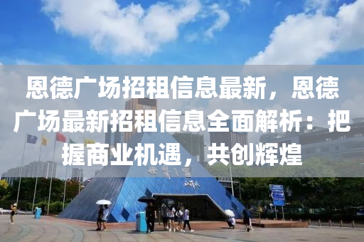 恩德广场招租信息最新，恩德广场最新招租信息全面解析：把握商业机遇，共创辉煌