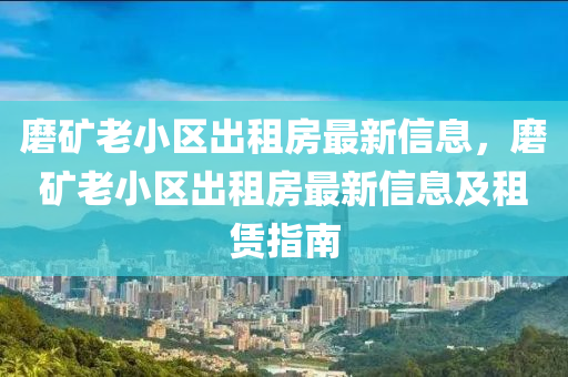 磨矿老小区出租房最新信息，磨矿老小区出租房最新信息及租赁指南