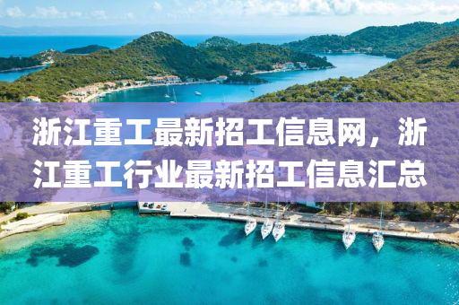 浙江重工最新招工信息网，浙江重工行业最新招工信息汇总