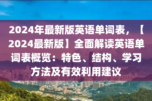 2024年最新版英语单词表，【2024最新版】全面解读英语单词表概览：特色、结构、学习方法及有效利用建议