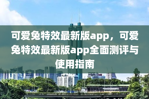 可爱兔特效最新版app，可爱兔特效最新版app全面测评与使用指南