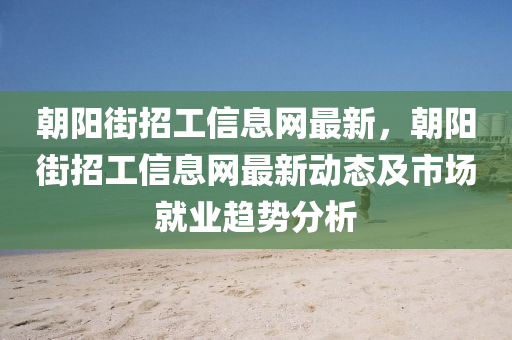 朝阳街招工信息网最新，朝阳街招工信息网最新动态及市场就业趋势分析