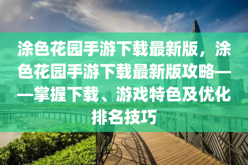 涂色花园手游下载最新版，涂色花园手游下载最新版攻略——掌握下载、游戏特色及优化排名技巧