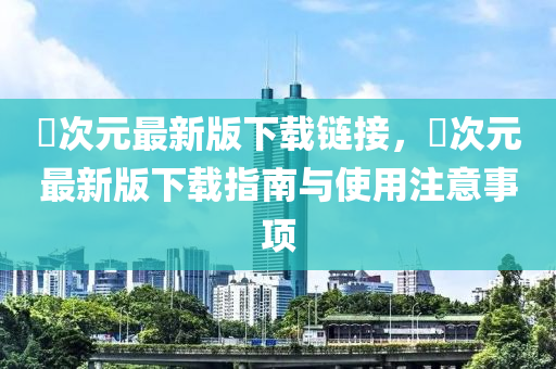 囧次元最新版下载链接，囧次元最新版下载指南与使用注意事项