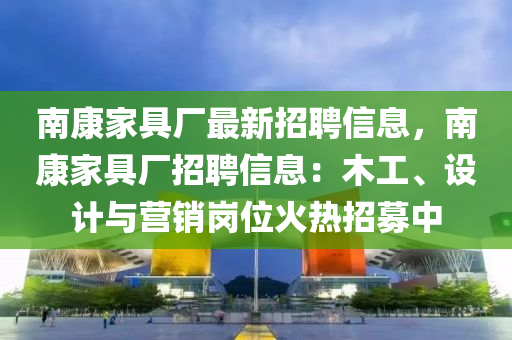 南康家具厂最新招聘信息，南康家具厂招聘信息：木工、设计与营销岗位火热招募中