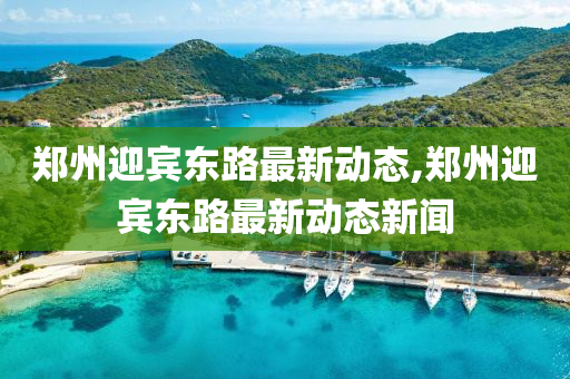 郑州迎宾东路最新动态,郑州迎宾东路最新动态新闻