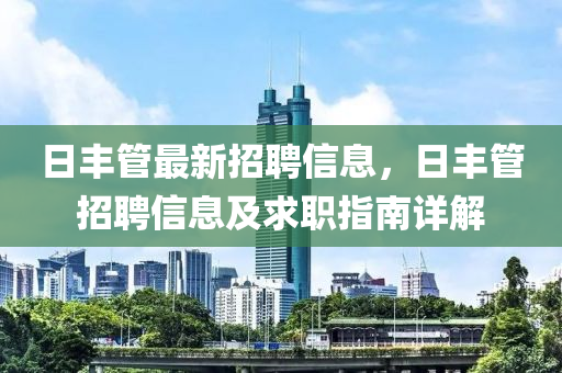 日丰管最新招聘信息，日丰管招聘信息及求职指南详解